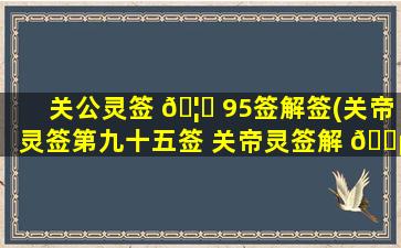 关公灵签 🦍 95签解签(关帝灵签第九十五签 关帝灵签解 🐵 签95 关帝灵签第95签概述)